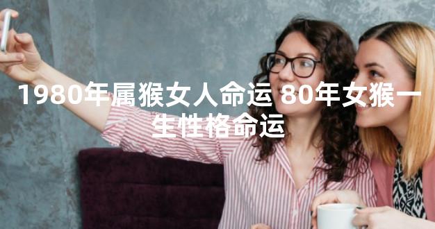 1980年属猴女人命运 80年女猴一生性格命运